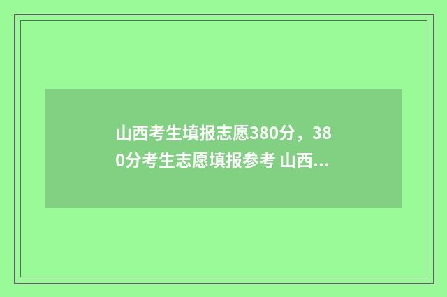 山西考生填报志愿380分，380分考生志愿填报参考 山西考生填报志愿可以填几个