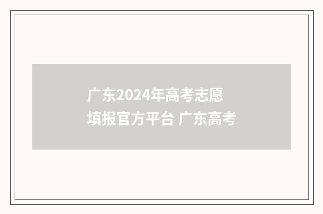 广东2024年高考志愿填报官方平台 广东高考