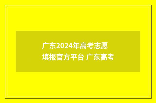 广东2024年高考志愿填报官方平台 广东高考