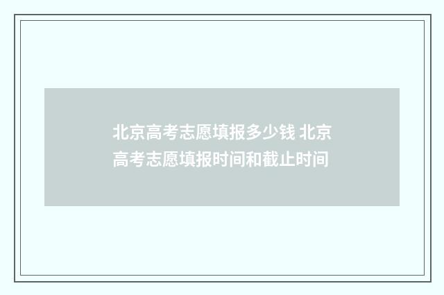 北京高考志愿填报多少钱 北京高考志愿填报时间和截止时间