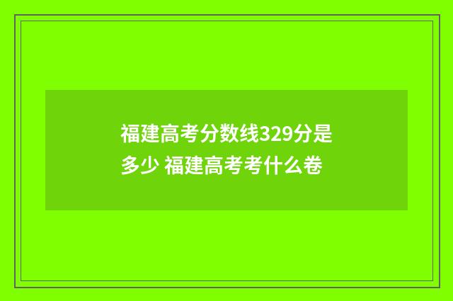 福建高考分数线329分是多少 福建高考考什么卷