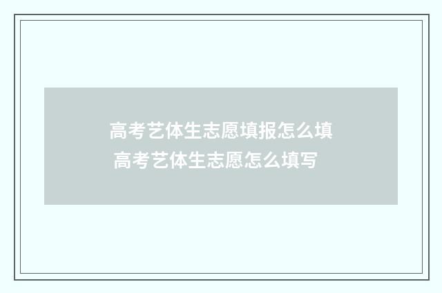 高考艺体生志愿填报怎么填 高考艺体生志愿怎么填写