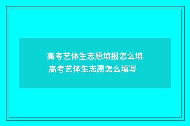 高考艺体生志愿填报怎么填 高考艺体生志愿怎么填写