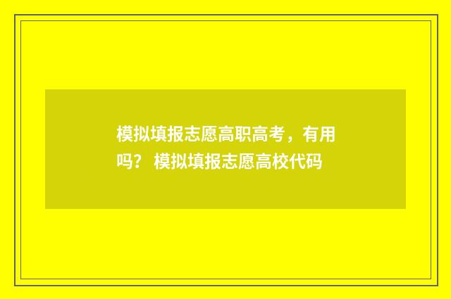模拟填报志愿高职高考，有用吗？ 模拟填报志愿高校代码