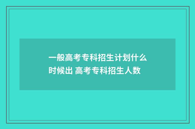 一般高考专科招生计划什么时候出 高考专科招生人数