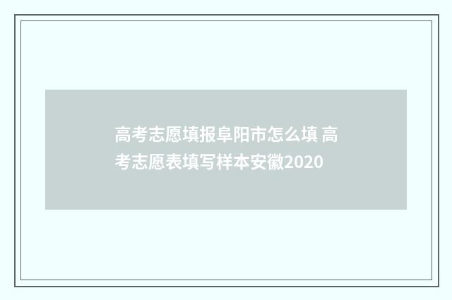 高考志愿填报阜阳市怎么填 高考志愿表填写样本安徽2020