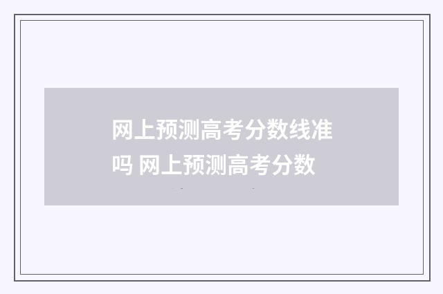 网上预测高考分数线准吗 网上预测高考分数