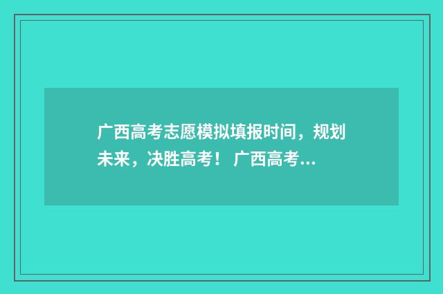 广西高考志愿模拟填报时间，规划未来，决胜高考！ 广西高考志愿模拟填报时间