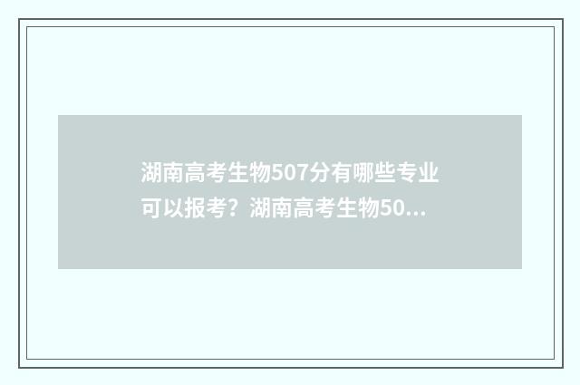湖南高考生物507分有哪些专业可以报考？湖南高考生物507分专业推荐 湖南高考生物试卷2024