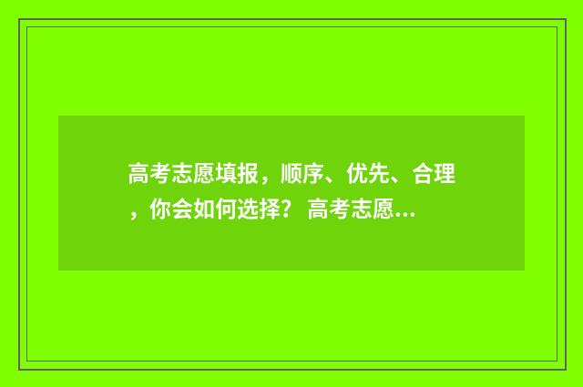高考志愿填报，顺序、优先、合理，你会如何选择？ 高考志愿填报能填几个
