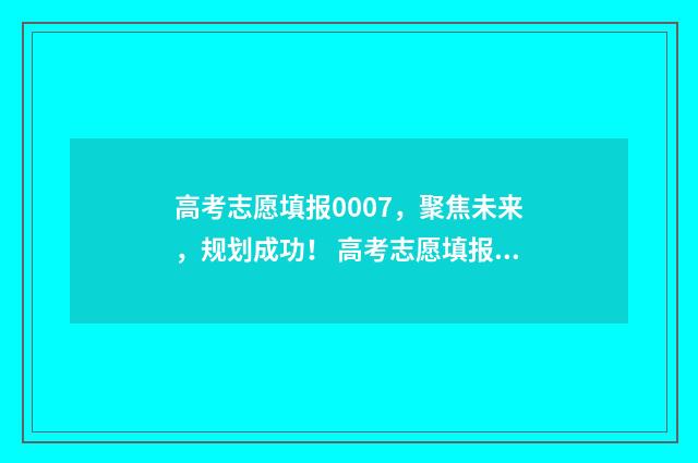 高考志愿填报0007，聚焦未来，规划成功！ 高考志愿填报能填几个