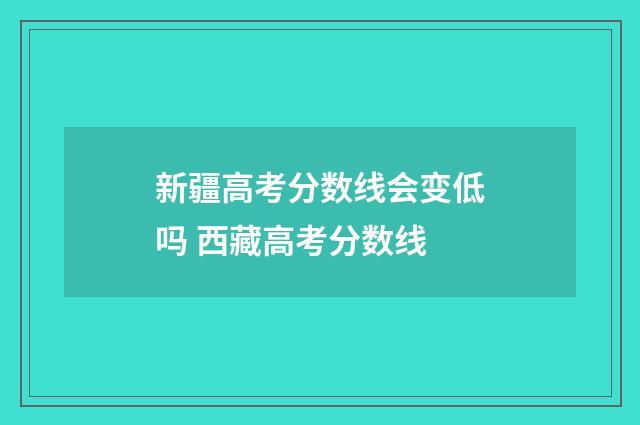 新疆高考分数线会变低吗 西藏高考分数线