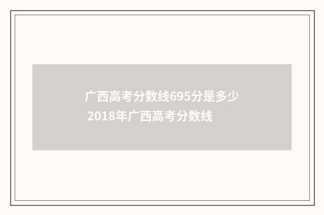 广西高考分数线695分是多少 2018年广西高考分数线
