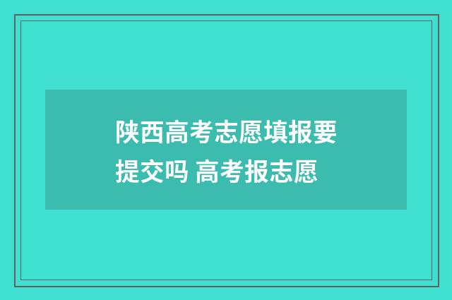 陕西高考志愿填报要提交吗 高考报志愿
