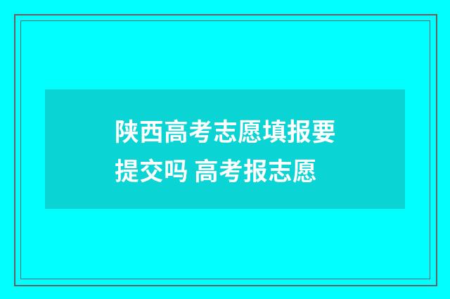 陕西高考志愿填报要提交吗 高考报志愿