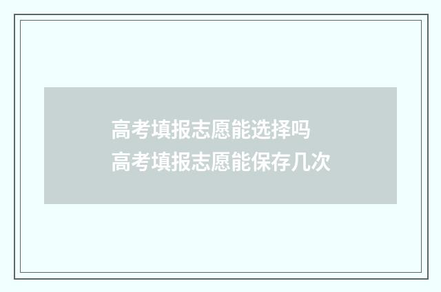 高考填报志愿能选择吗 高考填报志愿能保存几次