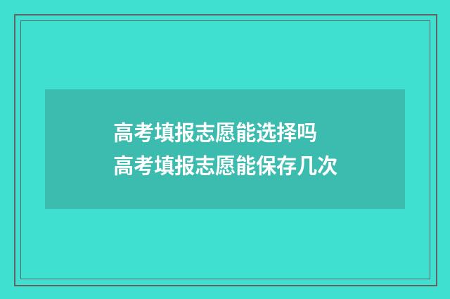 高考填报志愿能选择吗 高考填报志愿能保存几次