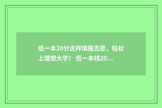 低一本20分这样填报志愿，轻松上理想大学！ 低一本线20分能报什么学校