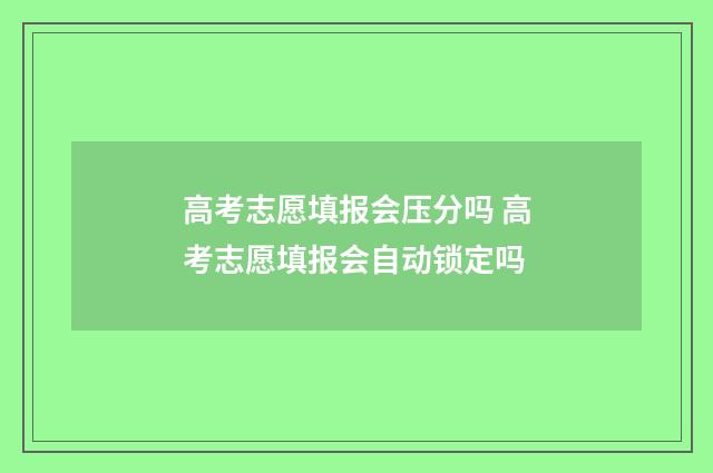 高考志愿填报会压分吗 高考志愿填报会自动锁定吗
