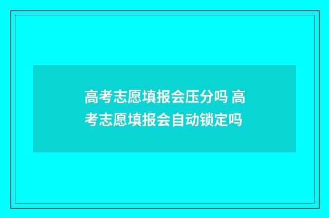 高考志愿填报会压分吗 高考志愿填报会自动锁定吗