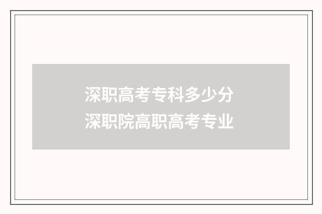 深职高考专科多少分 深职院高职高考专业