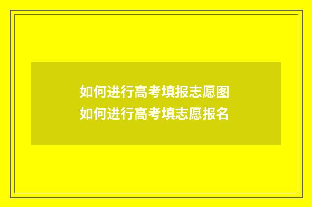 如何进行高考填报志愿图 如何进行高考填志愿报名