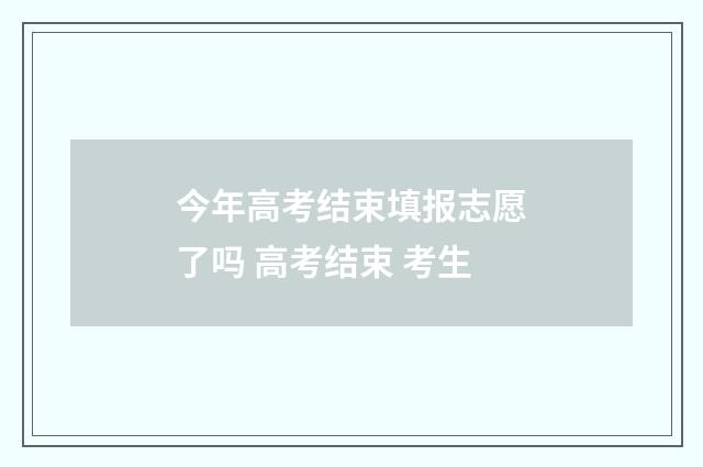 今年高考结束填报志愿了吗 高考结束 考生