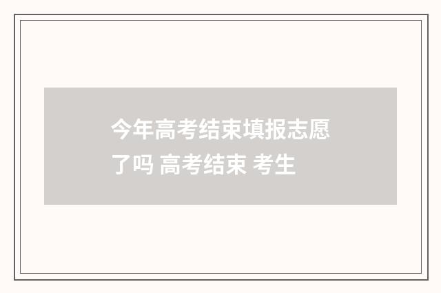 今年高考结束填报志愿了吗 高考结束 考生