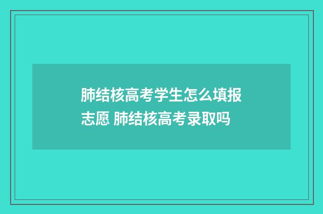 肺结核高考学生怎么填报志愿 肺结核高考录取吗