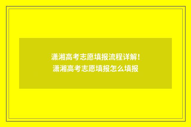 潇湘高考志愿填报流程详解！ 潇湘高考志愿填报怎么填报