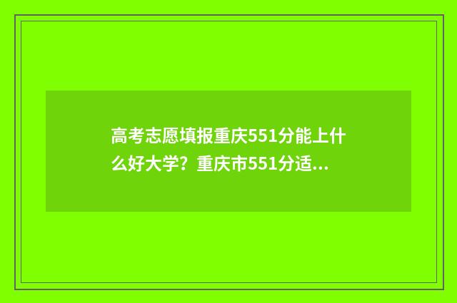高考志愿填报重庆551分能上什么好大学？重庆市551分适合报考的大学 高考志愿填报重复了怎么办