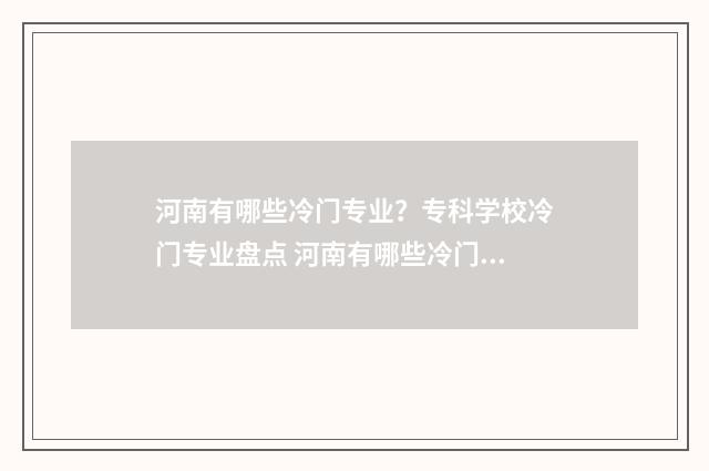 河南有哪些冷门专业？专科学校冷门专业盘点 河南有哪些冷门大学