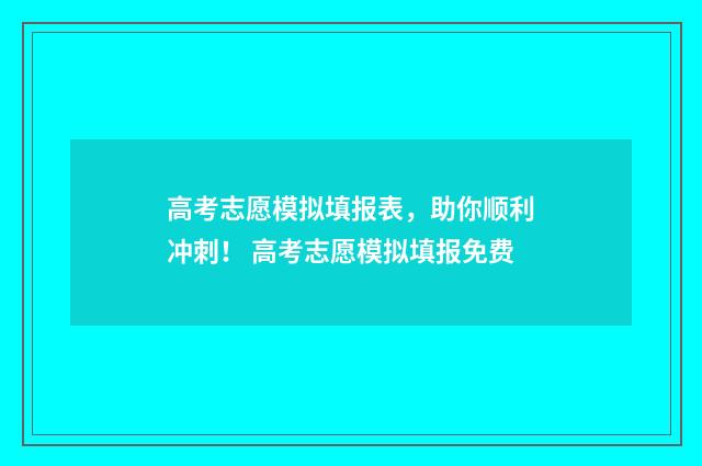 高考志愿模拟填报表，助你顺利冲刺！ 高考志愿模拟填报免费