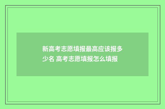 新高考志愿填报最高应该报多少名 高考志愿填报怎么填报