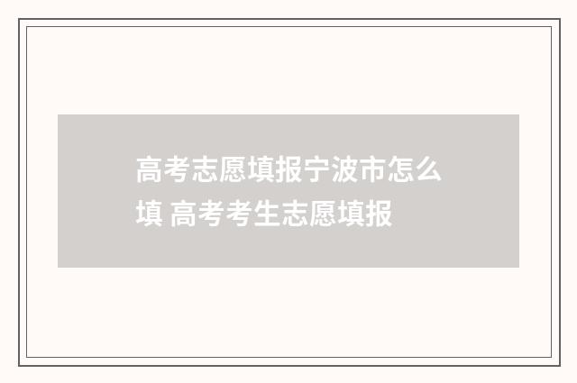 高考志愿填报宁波市怎么填 高考考生志愿填报