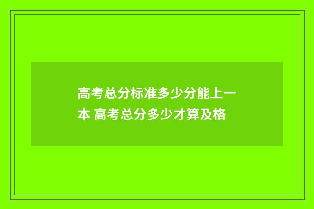 高考总分标准多少分能上一本 高考总分多少才算及格