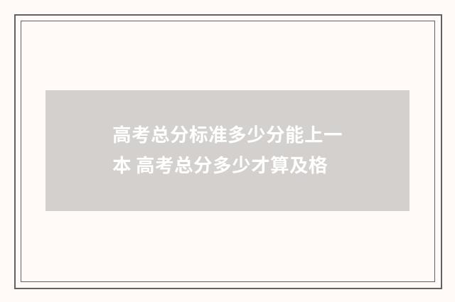 高考总分标准多少分能上一本 高考总分多少才算及格