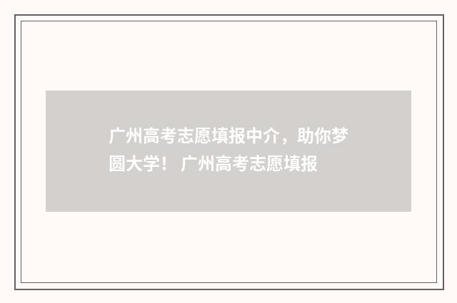 广州高考志愿填报中介，助你梦圆大学！ 广州高考志愿填报
