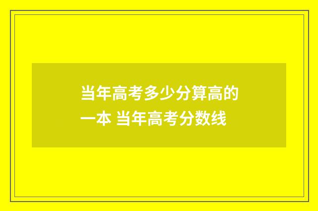 当年高考多少分算高的一本 当年高考分数线