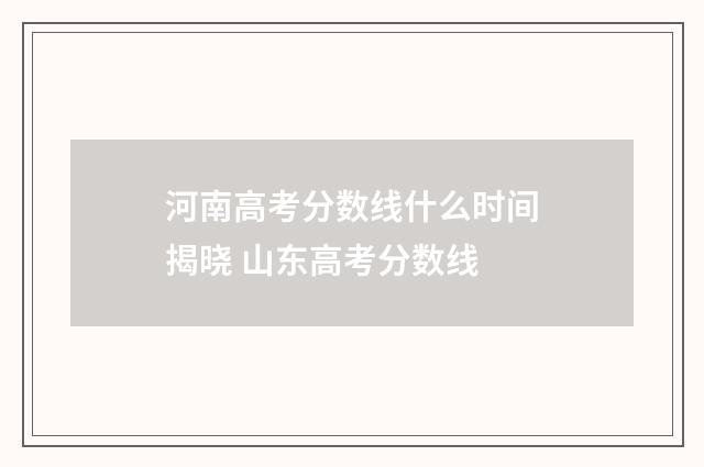 河南高考分数线什么时间揭晓 山东高考分数线