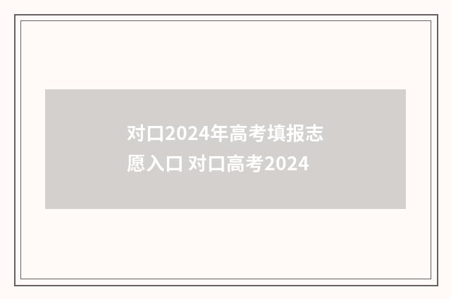 对口2024年高考填报志愿入口 对口高考2024