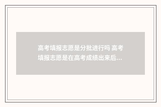 高考填报志愿是分批进行吗 高考填报志愿是在高考成绩出来后吗