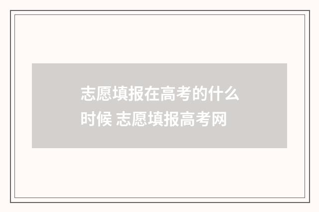 志愿填报在高考的什么时候 志愿填报高考网