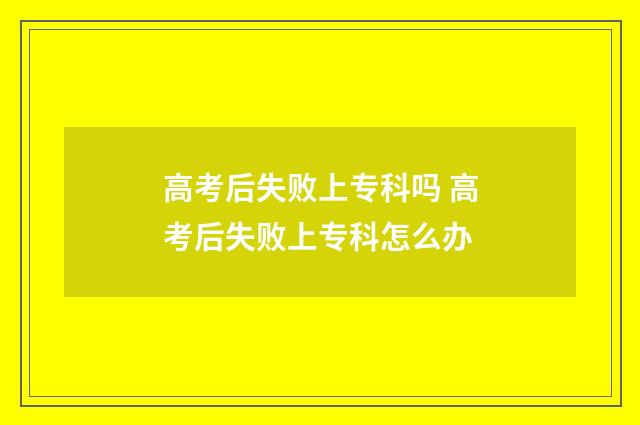 高考后失败上专科吗 高考后失败上专科怎么办