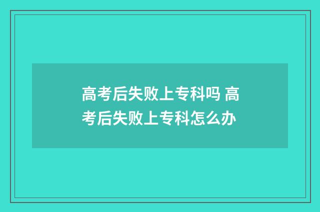 高考后失败上专科吗 高考后失败上专科怎么办