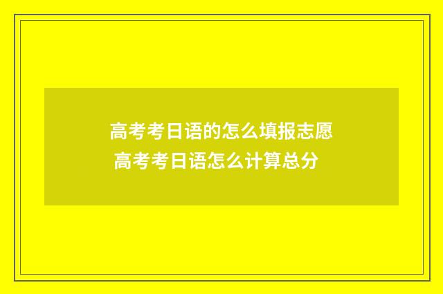 高考考日语的怎么填报志愿 高考考日语怎么计算总分