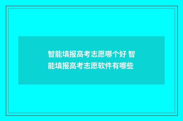 智能填报高考志愿哪个好 智能填报高考志愿软件有哪些