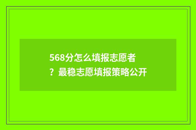 568分怎么填报志愿者？最稳志愿填报策略公开