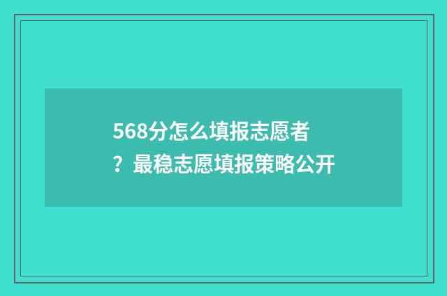 568分怎么填报志愿者？最稳志愿填报策略公开
