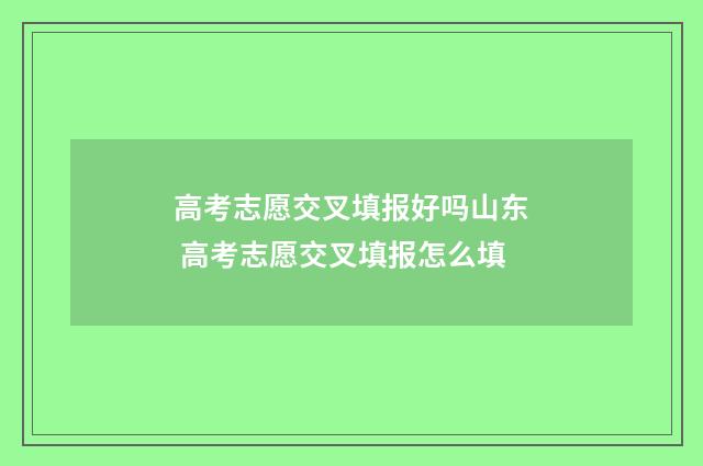 高考志愿交叉填报好吗山东 高考志愿交叉填报怎么填